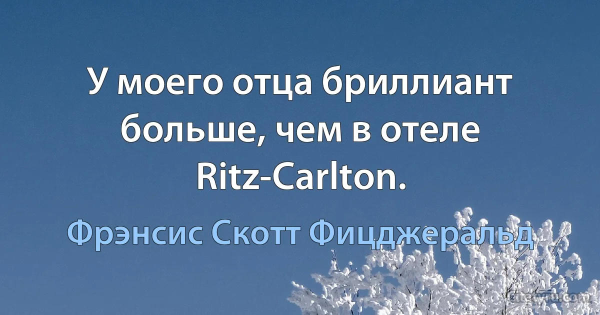 У моего отца бриллиант больше, чем в отеле Ritz-Carlton. (Фрэнсис Скотт Фицджеральд)