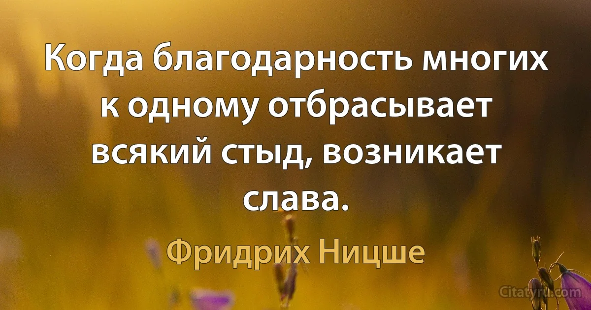 Когда благодарность многих к одному отбрасывает всякий стыд, возникает слава. (Фридрих Ницше)