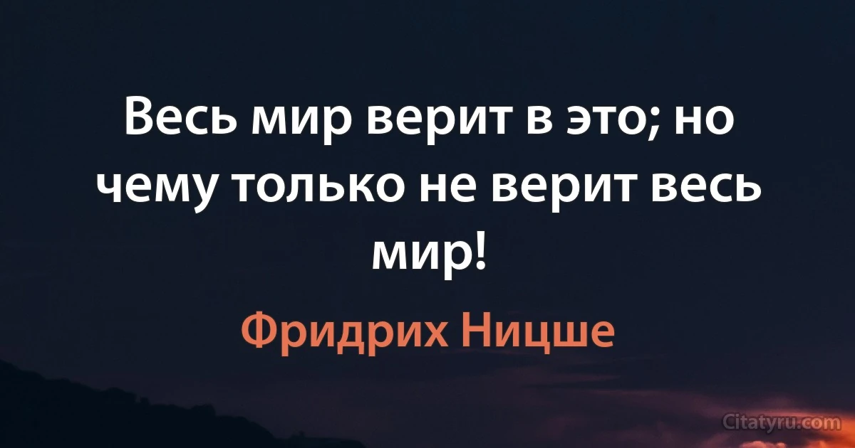 Весь мир верит в это; но чему только не верит весь мир! (Фридрих Ницше)