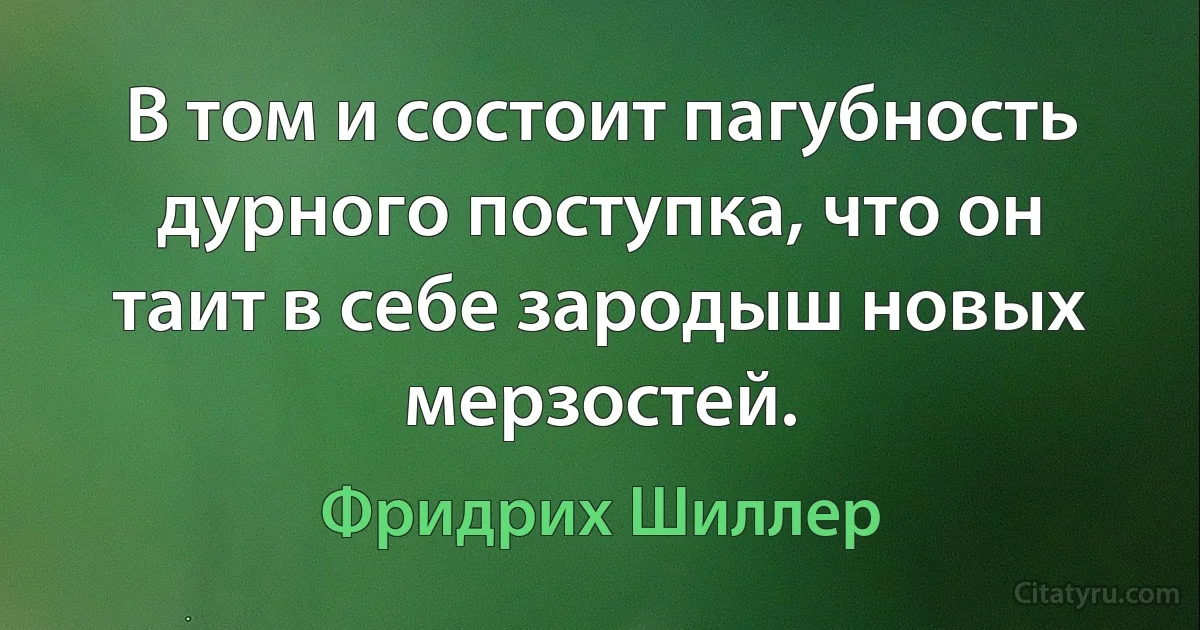 В том и состоит пагубность дурного поступка, что он таит в себе зародыш новых мерзостей. (Фридрих Шиллер)