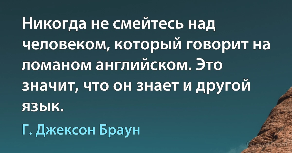 Никогда не смейтесь над человеком, который говорит на ломаном английском. Это значит, что он знает и другой язык. (Г. Джексон Браун)