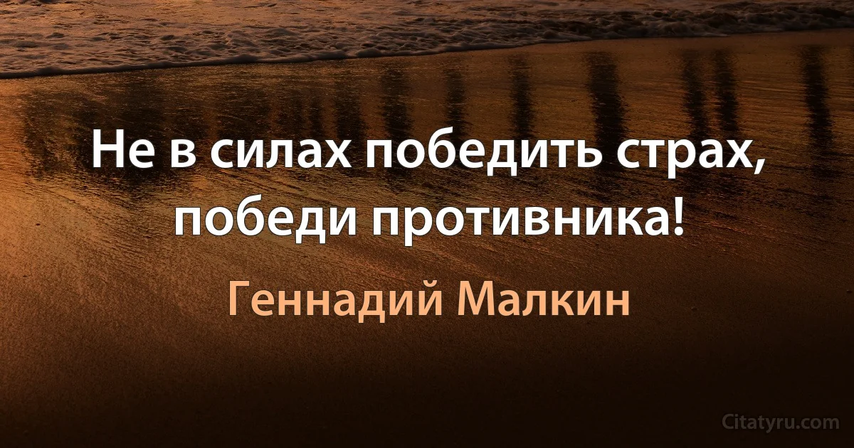 Не в силах победить страх, победи противника! (Геннадий Малкин)