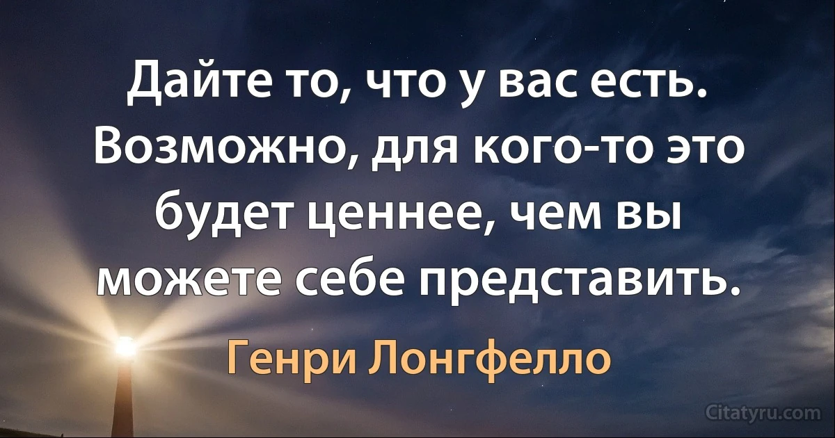 Дайте то, что у вас есть. Возможно, для кого-то это будет ценнее, чем вы можете себе представить. (Генри Лонгфелло)