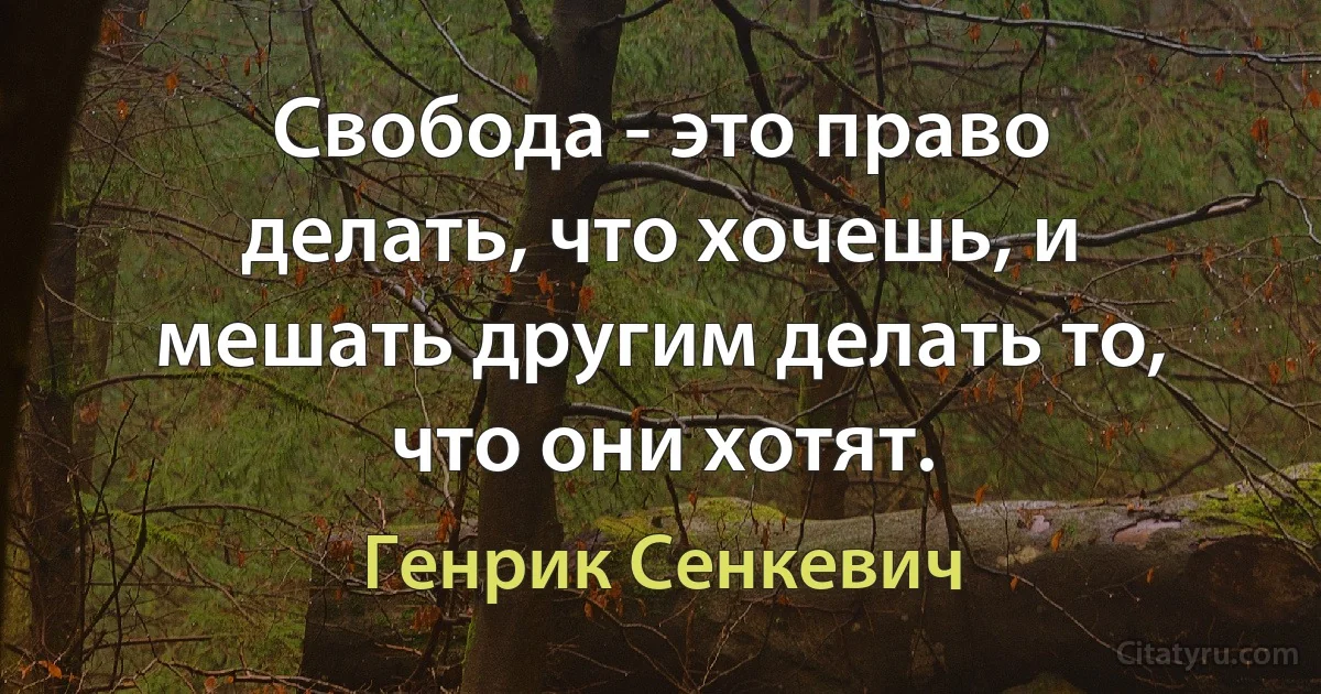 Свобода - это право делать, что хочешь, и мешать другим делать то, что они хотят. (Генрик Сенкевич)