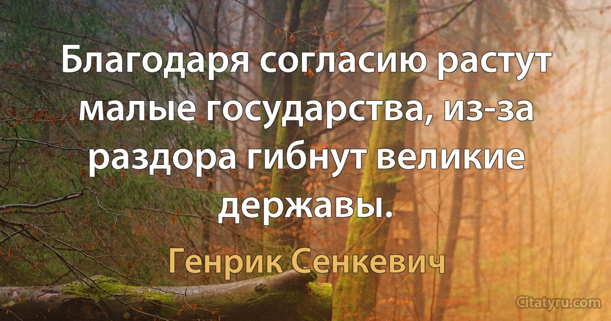 Благодаря согласию растут малые государства, из-за раздора гибнут великие державы. (Генрик Сенкевич)