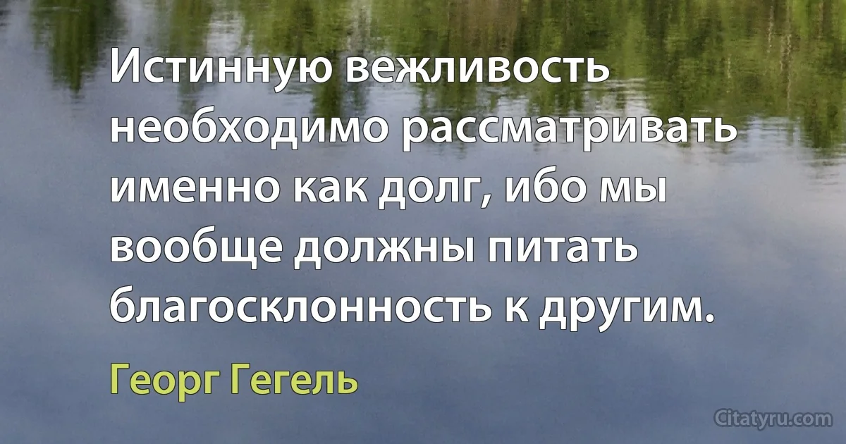 Истинную вежливость необходимо рассматривать именно как долг, ибо мы вообще должны питать благосклонность к другим. (Георг Гегель)