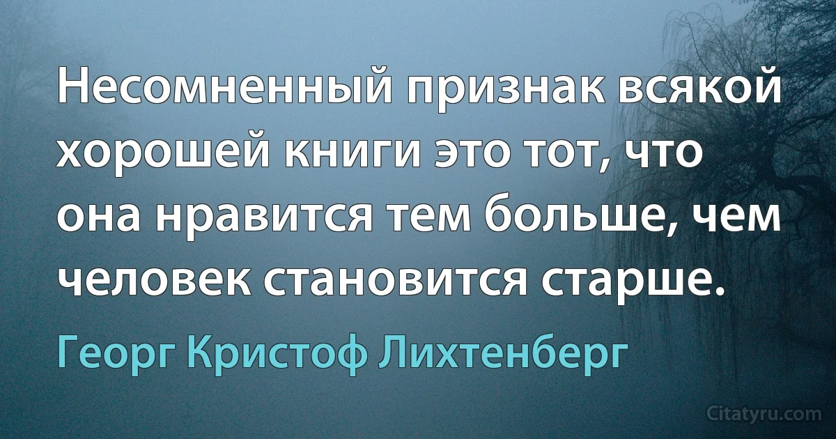 Несомненный признак всякой хорошей книги это тот, что она нравится тем больше, чем человек становится старше. (Георг Кристоф Лихтенберг)