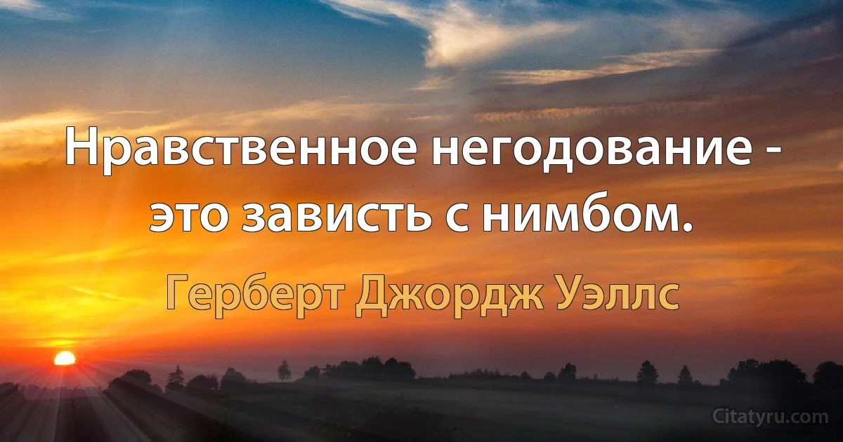 Нравственное негодование - это зависть с нимбом. (Герберт Джордж Уэллс)