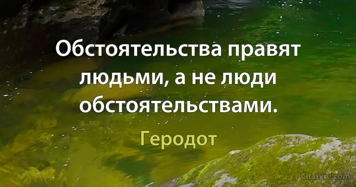 Обстоятельства правят людьми, а не люди обстоятельствами. (Геродот)