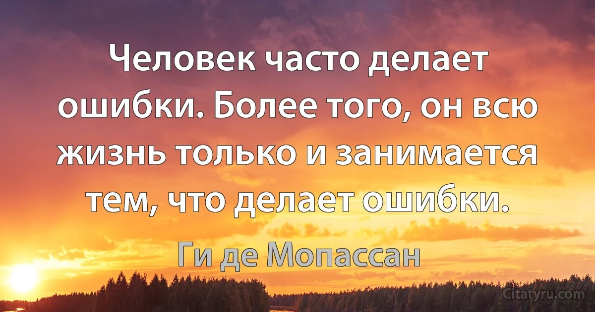 Человек часто делает ошибки. Более того, он всю жизнь только и занимается тем, что делает ошибки. (Ги де Мопассан)