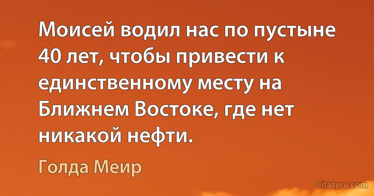 Моисей водил нас по пустыне 40 лет, чтобы привести к единственному месту на Ближнем Востоке, где нет никакой нефти. (Голда Меир)