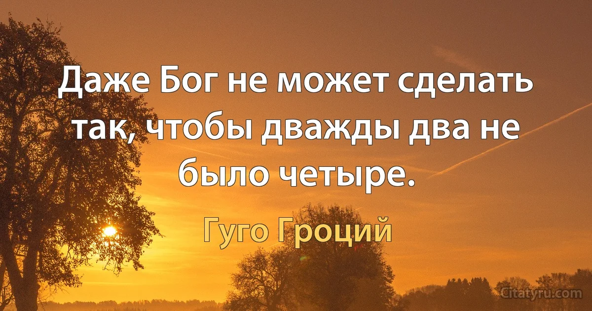 Даже Бог не может сделать так, чтобы дважды два не было четыре. (Гуго Гроций)