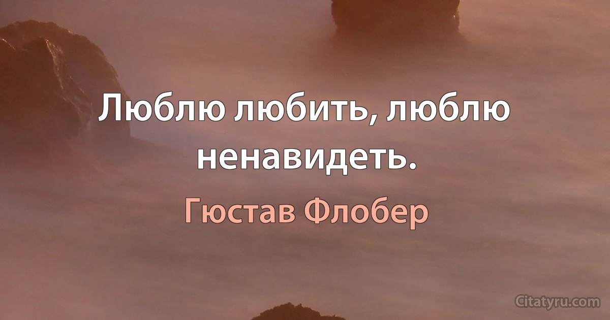 Люблю любить, люблю ненавидеть. (Гюстав Флобер)