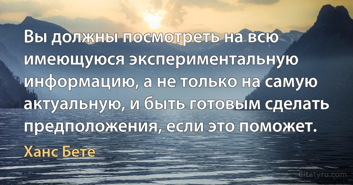 Вы должны посмотреть на всю имеющуюся экспериментальную информацию, а не только на самую актуальную, и быть готовым сделать предположения, если это поможет. (Ханс Бете)