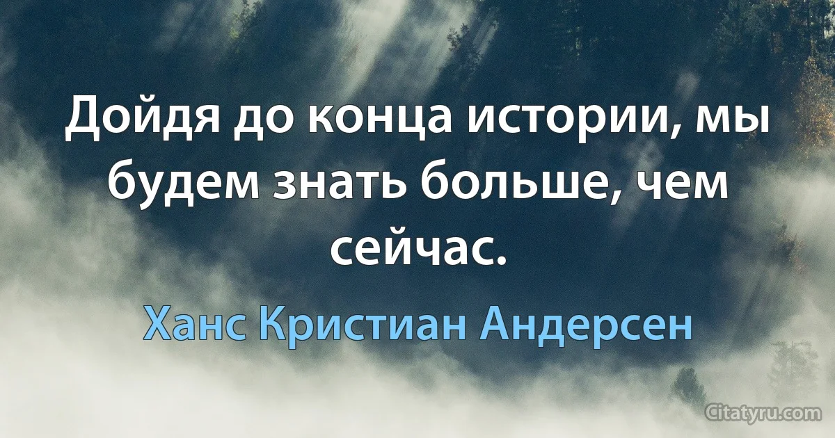 Дойдя до конца истории, мы будем знать больше, чем сейчас. (Ханс Кристиан Андерсен)