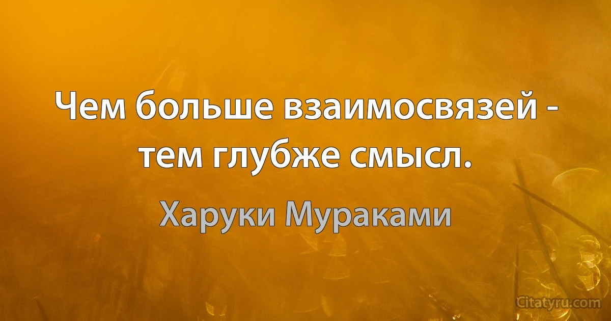 Чем больше взаимосвязей - тем глубже смысл. (Харуки Мураками)