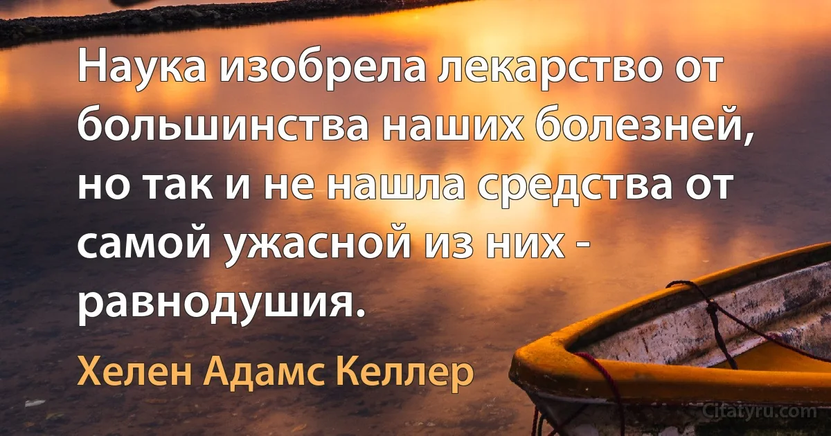 Наука изобрела лекарство от большинства наших болезней, но так и не нашла средства от самой ужасной из них - равнодушия. (Хелен Адамс Келлер)