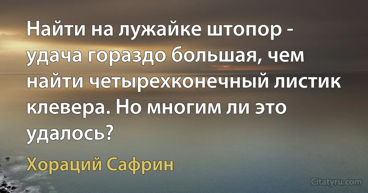 Найти на лужайке штопор - удача гораздо большая, чем найти четырехконечный листик клевера. Но многим ли это удалось? (Хораций Сафрин)