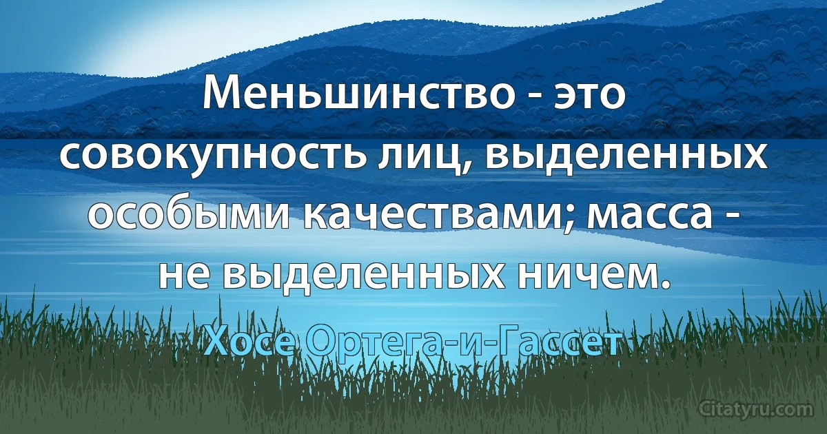 Меньшинство - это совокупность лиц, выделенных особыми качествами; масса - не выделенных ничем. (Хосе Ортега-и-Гассет)