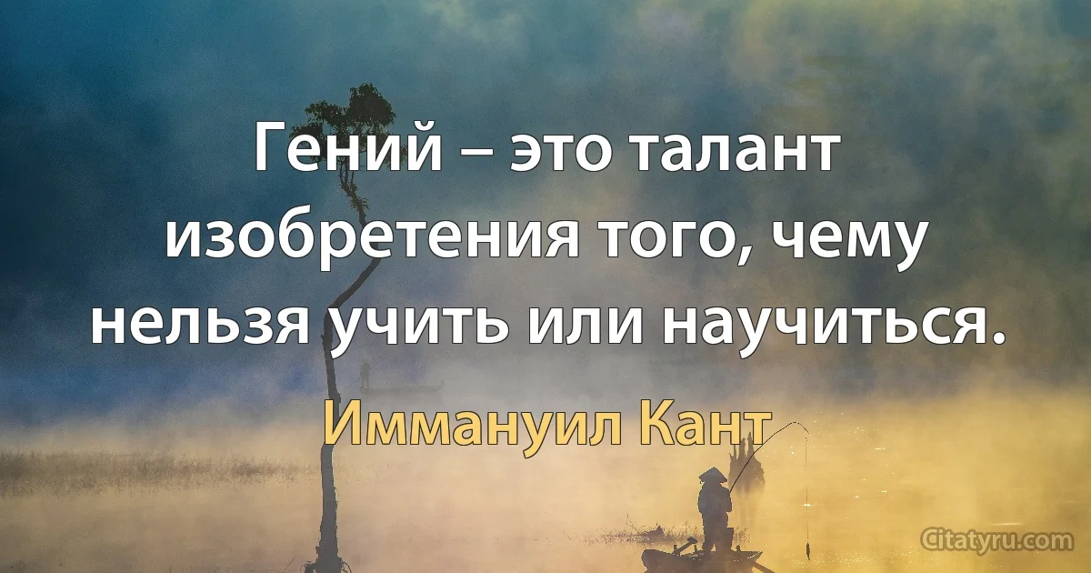 Гений – это талант изобретения того, чему нельзя учить или научиться. (Иммануил Кант)