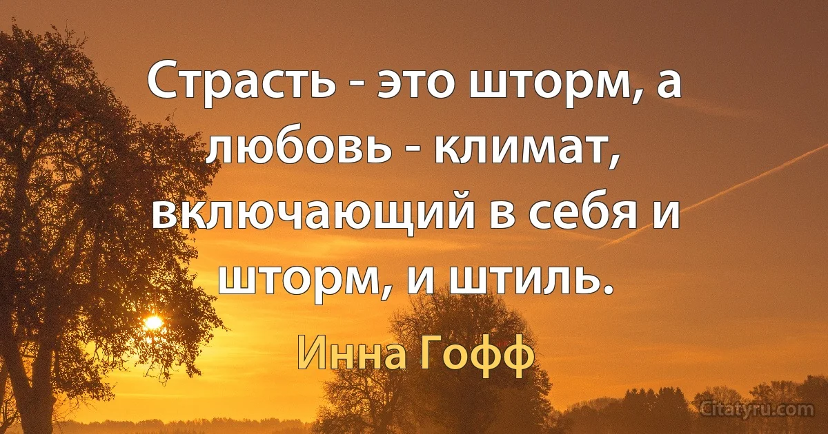 Страсть - это шторм, а любовь - климат, включающий в себя и шторм, и штиль. (Инна Гофф)