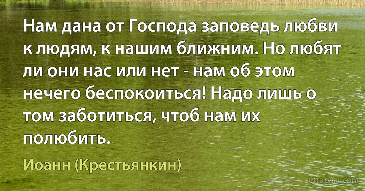 Нам дана от Господа заповедь любви к людям, к нашим ближним. Но любят ли они нас или нет - нам об этом нечего беспокоиться! Надо лишь о том заботиться, чтоб нам их полюбить. (Иоанн (Крестьянкин))