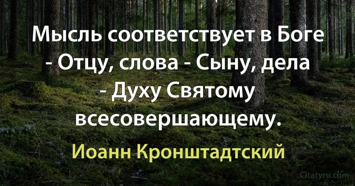 Мысль соответствует в Боге - Отцу, слова - Сыну, дела - Духу Святому всесовершающему. (Иоанн Кронштадтский)