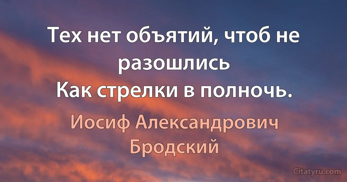 Тех нет объятий, чтоб не разошлись
Как стрелки в полночь. (Иосиф Александрович Бродский)