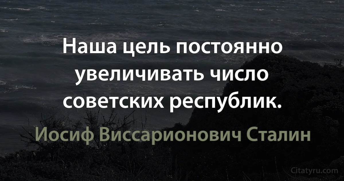 Наша цель постоянно увеличивать число советских республик. (Иосиф Виссарионович Сталин)