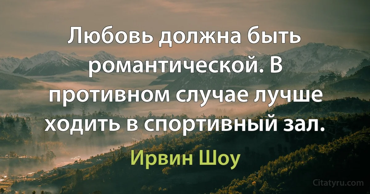 Любовь должна быть романтической. В противном случае лучше ходить в спортивный зал. (Ирвин Шоу)