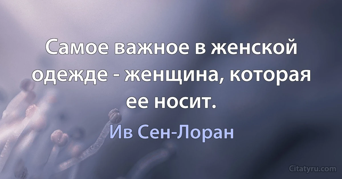 Самое важное в женской одежде - женщина, которая ее носит. (Ив Сен-Лоран)