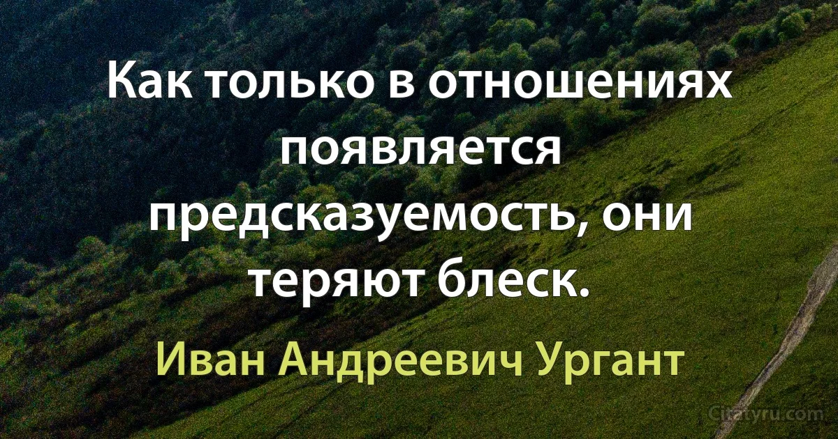 Как только в отношениях появляется предсказуемость, они теряют блеск. (Иван Андреевич Ургант)