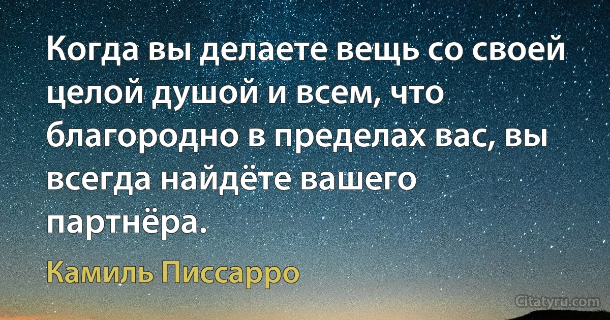 Когда вы делаете вещь со своей целой душой и всем, что благородно в пределах вас, вы всегда найдёте вашего партнёра. (Камиль Писсарро)