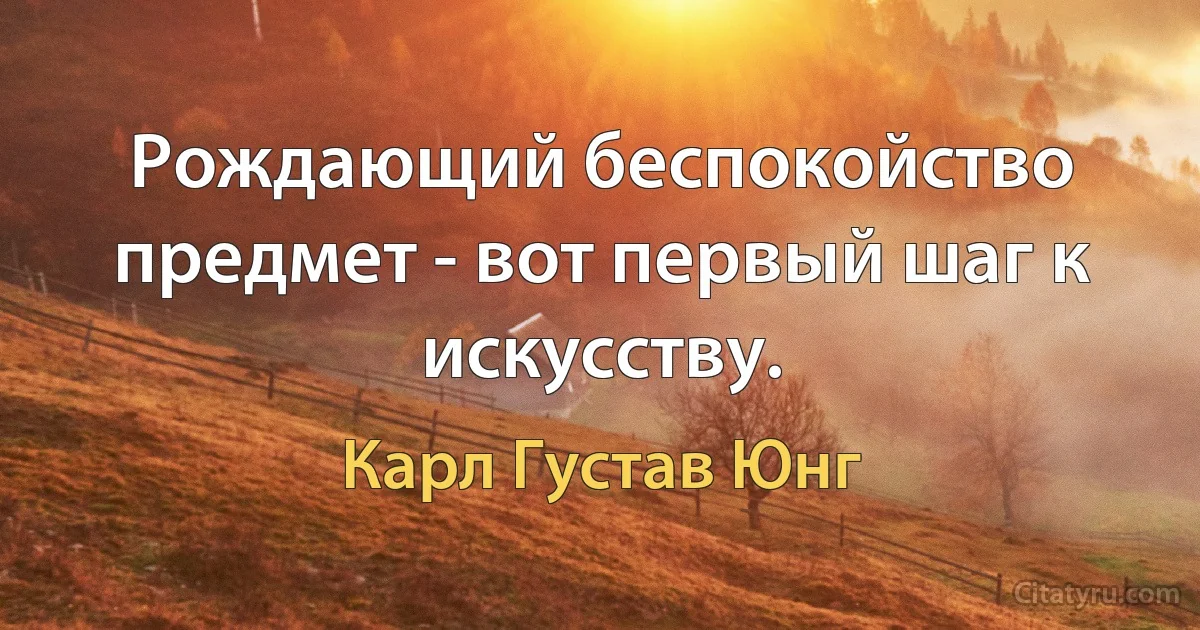 Рождающий беспокойство предмет - вот первый шаг к искусству. (Карл Густав Юнг)