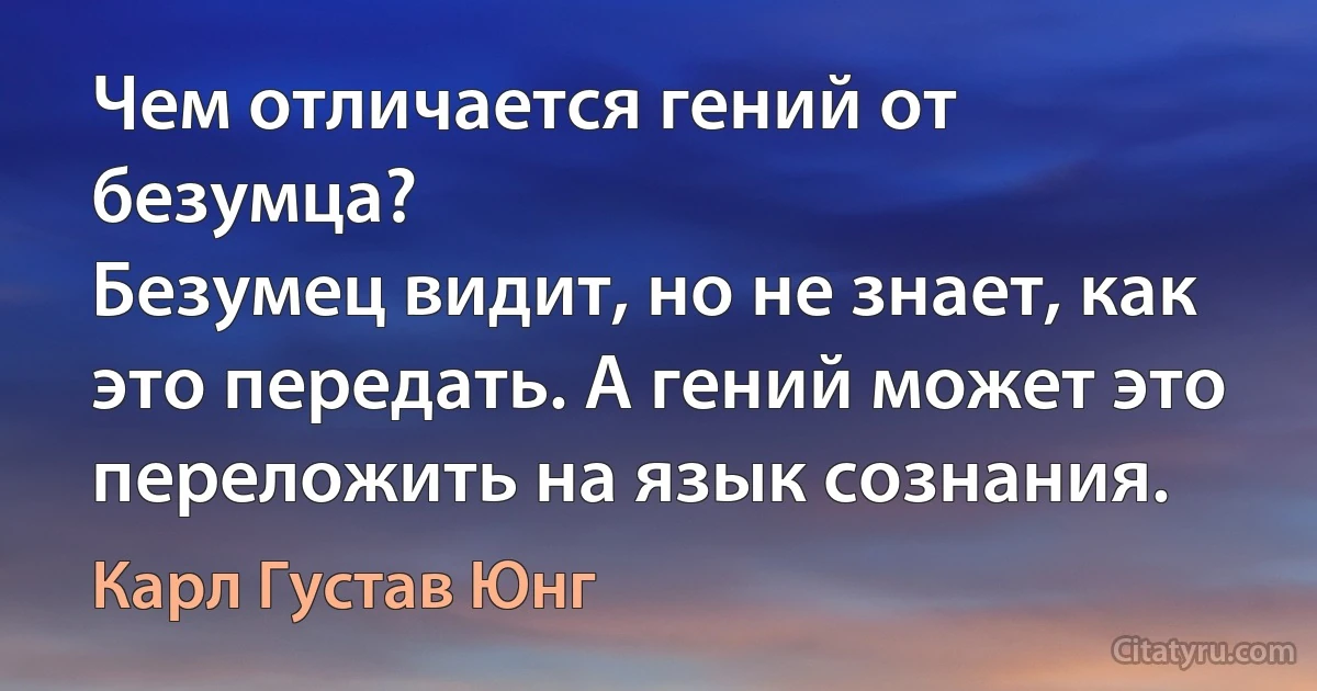 Чем отличается гений от безумца?
Безумец видит, но не знает, как это передать. А гений может это переложить на язык сознания. (Карл Густав Юнг)