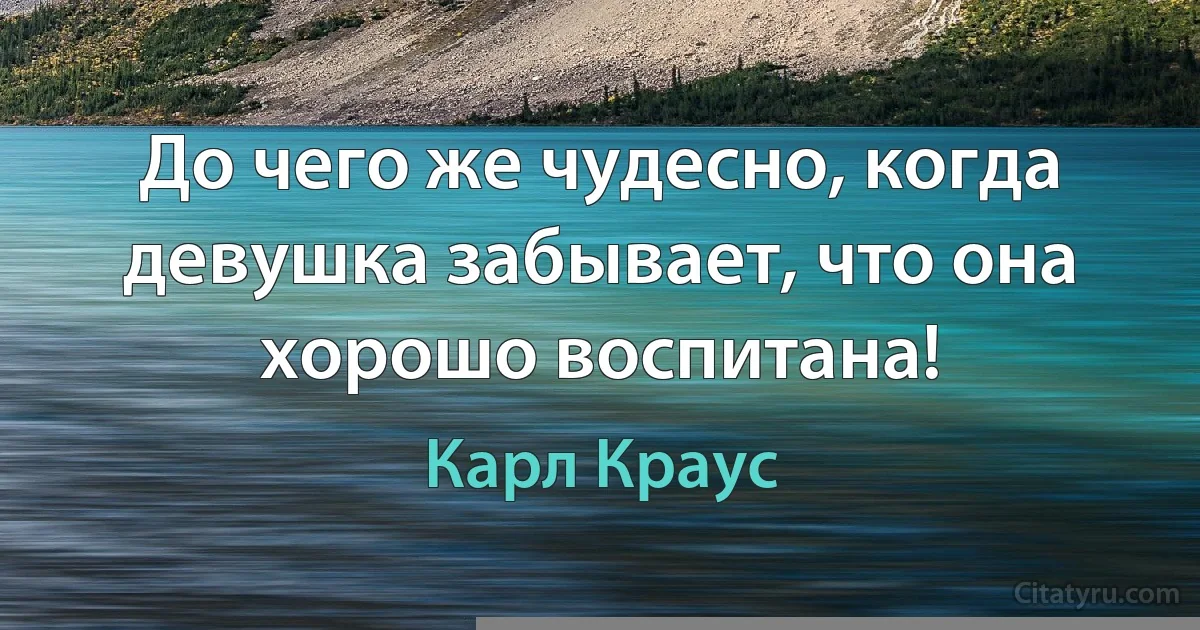 До чего же чудесно, когда девушка забывает, что она хорошо воспитана! (Карл Краус)