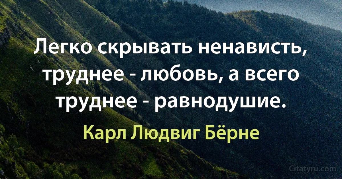 Легко скрывать ненависть, труднее - любовь, а всего труднее - равнодушие. (Карл Людвиг Бёрне)