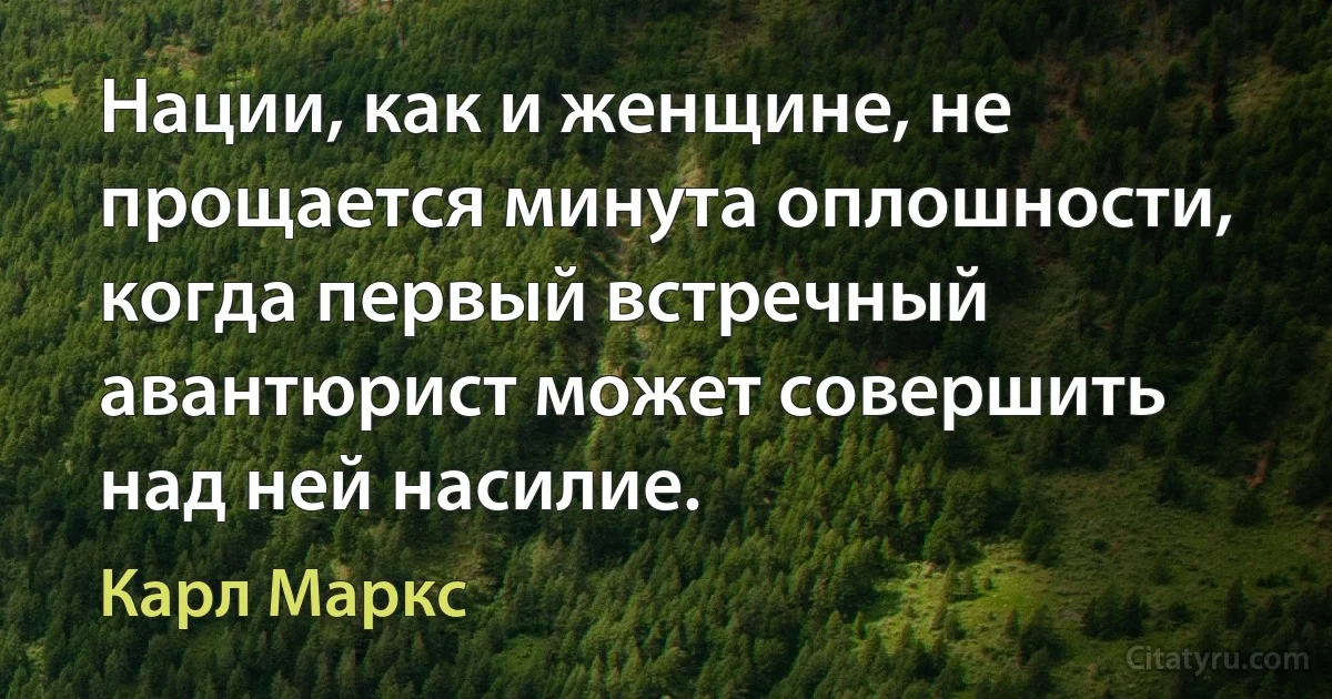 Нации, как и женщине, не прощается минута оплошности, когда первый встречный авантюрист может совершить над ней насилие. (Карл Маркс)