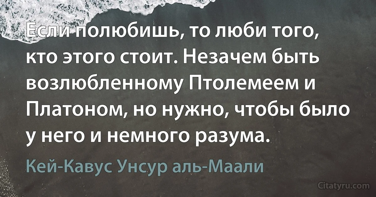 Если полюбишь, то люби того, кто этого стоит. Незачем быть возлюбленному Птолемеем и Платоном, но нужно, чтобы было у него и немного разума. (Кей-Кавус Унсур аль-Маали)