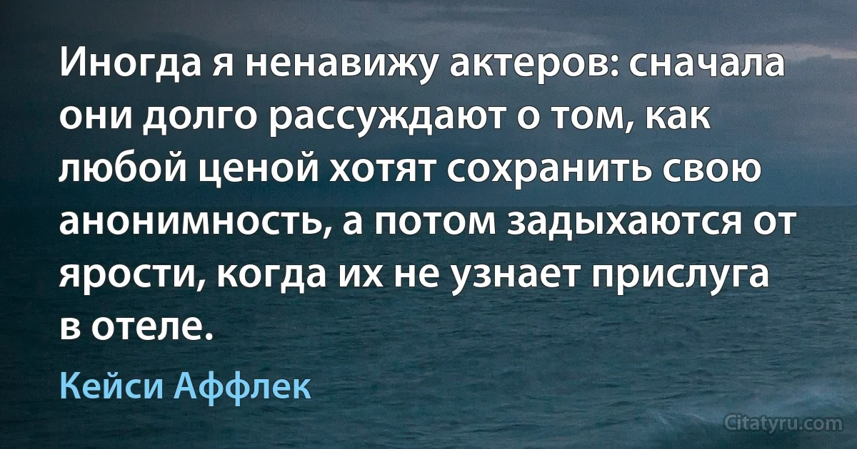 Иногда я ненавижу актеров: сначала они долго рассуждают о том, как любой ценой хотят сохранить свою анонимность, а потом задыхаются от ярости, когда их не узнает прислуга в отеле. (Кейси Аффлек)