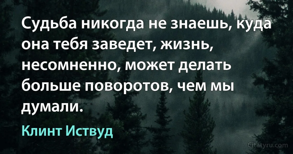 Судьба никогда не знаешь, куда она тебя заведет, жизнь, несомненно, может делать больше поворотов, чем мы думали. (Клинт Иствуд)