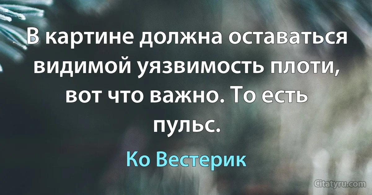 В картине должна оставаться видимой уязвимость плоти, вот что важно. То есть пульс. (Ко Вестерик)