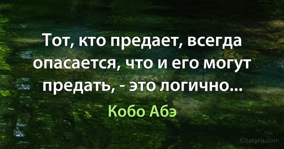 Тот, кто предает, всегда опасается, что и его могут предать, - это логично... (Кобо Абэ)