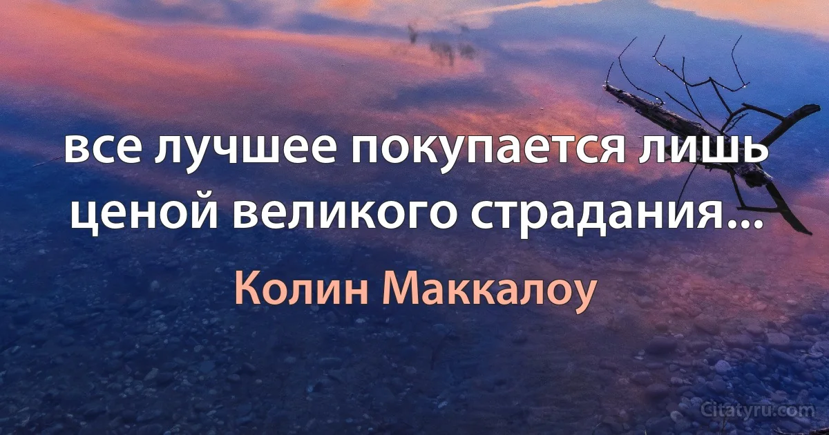 все лучшее покупается лишь ценой великого страдания... (Колин Маккалоу)