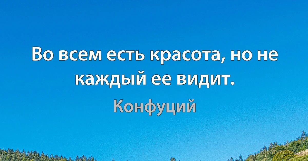 Во всем есть красота, но не каждый ее видит. (Конфуций)