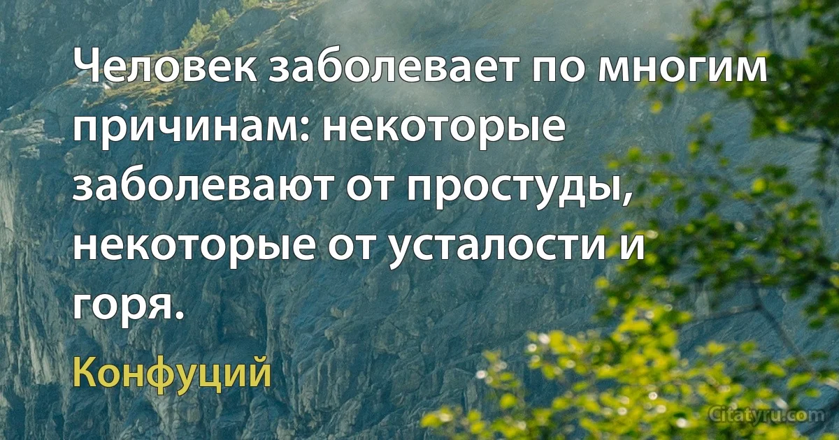 Человек заболевает по многим причинам: некоторые заболевают от простуды, некоторые от усталости и горя. (Конфуций)