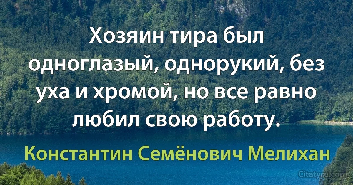 Хозяин тира был одноглазый, однорукий, без уха и хромой, но все равно любил свою работу. (Константин Семёнович Мелихан)