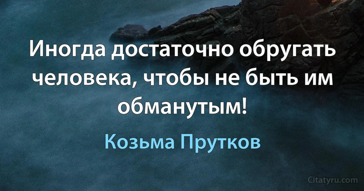 Иногда достаточно обругать человека, чтобы не быть им обманутым! (Козьма Прутков)