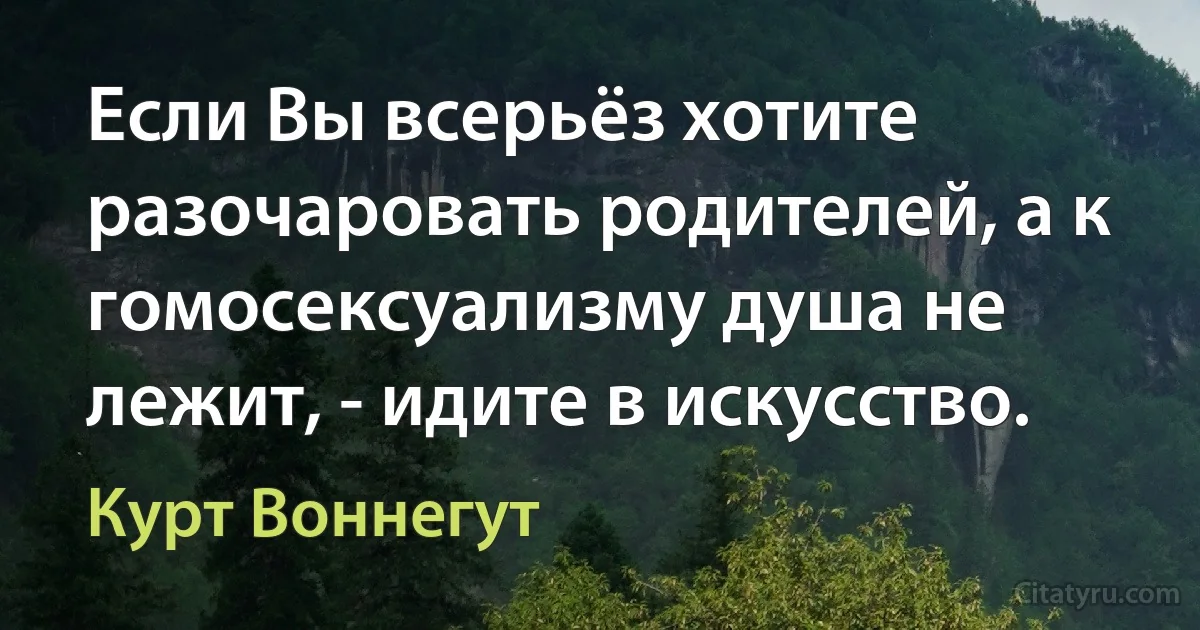 Если Вы всерьёз хотите разочаровать родителей, а к гомосексуализму душа не лежит, - идите в искусство. (Курт Воннегут)