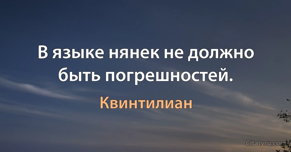 В языке нянек не должно быть погрешностей. (Квинтилиан)